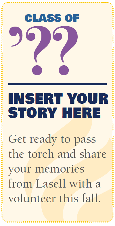 Class of ?? Insert your story here. Get ready to pass the torch and share your memories from Lasell with a volunteer this fall.